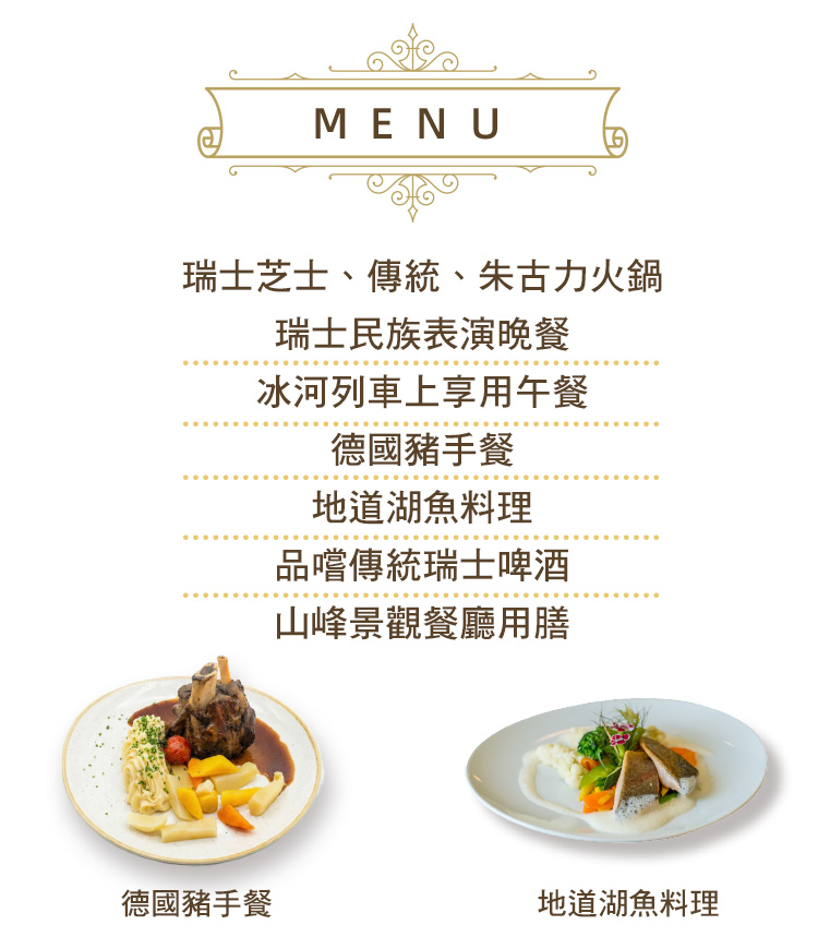 瑞士芝士、傳統、朱古力火鍋,瑞士民族表演晚餐,冰河列車上享用午餐,德國豬手餐,地道湖魚料理,品嚐傳統瑞士啤酒,山峰景觀餐廳用膳